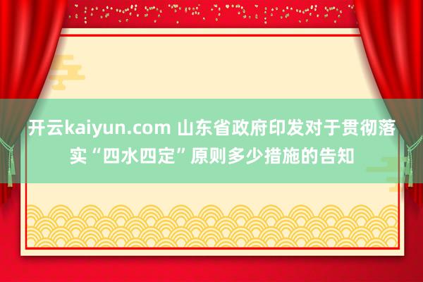 开云kaiyun.com 山东省政府印发对于贯彻落实“四水四定”原则多少措施的告知