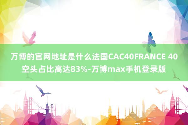万博的官网地址是什么法国CAC40FRANCE 40空头占比高达83%-万博max手机登录版