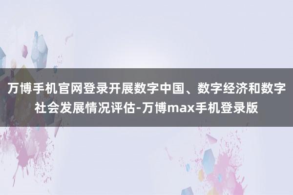 万博手机官网登录开展数字中国、数字经济和数字社会发展情况评估-万博max手机登录版