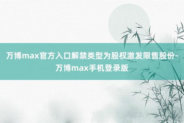 万博max官方入口解禁类型为股权激发限售股份-万博max手机登录版