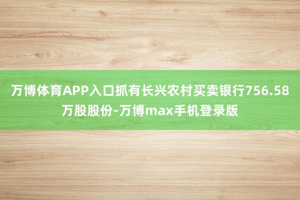万博体育APP入口抓有长兴农村买卖银行756.58万股股份-万博max手机登录版
